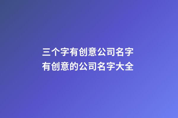 三个字有创意公司名字 有创意的公司名字大全-第1张-公司起名-玄机派